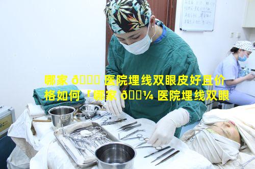 哪家 🐒 医院埋线双眼皮好且价格如何「哪家 🌼 医院埋线双眼皮好且价格如何贵」